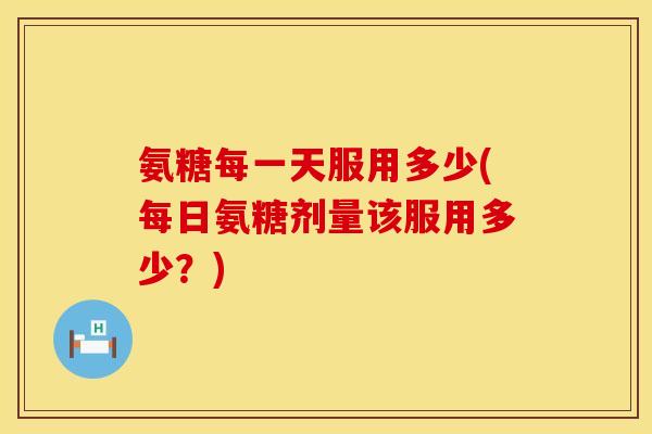 氨糖每一天服用多少(每日氨糖剂量该服用多少？)