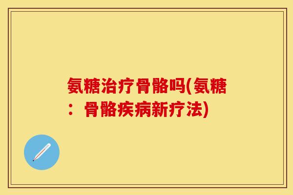 氨糖治疗骨骼吗(氨糖：骨骼疾病新疗法)