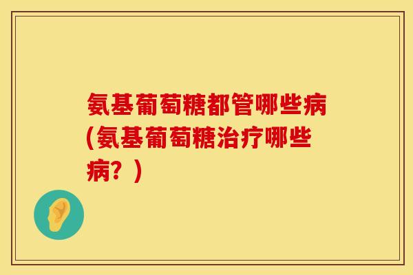 氨基葡萄糖都管哪些(氨基葡萄糖哪些?) 氨基葡萄糖都管哪些(氨基葡萄糖哪些?)