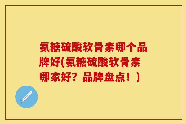 氨糖硫酸软骨素哪个品牌好(氨糖硫酸软骨素哪家好？品牌盘点！)