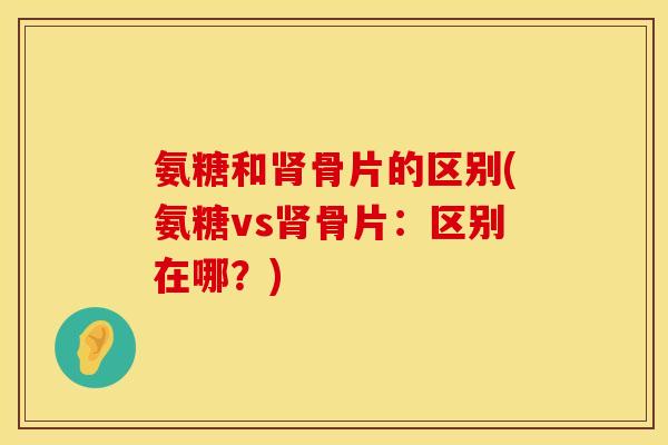 氨糖和肾骨片的区别(氨糖vs肾骨片：区别在哪？)