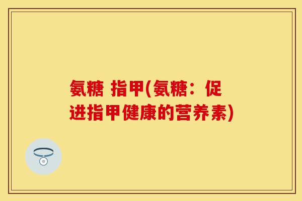 氨糖 指甲(氨糖：促进指甲健康的营养素)