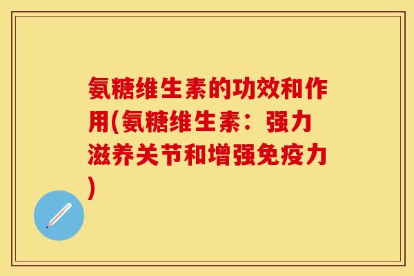 氨糖维生素的功效和作用(氨糖维生素：强力滋养关节和增强免疫力)