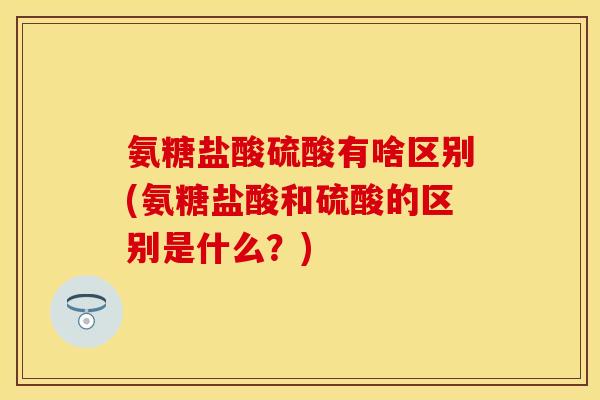 氨糖盐酸硫酸有啥区别(氨糖盐酸和硫酸的区别是什么？)