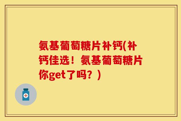 氨基葡萄糖片补钙(补钙佳选！氨基葡萄糖片你get了吗？)