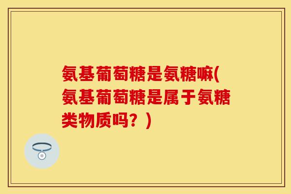 氨基葡萄糖是氨糖嘛(氨基葡萄糖是属于氨糖类物质吗?) 氨基葡萄糖是氨糖嘛(氨基葡萄糖是属于氨糖类物质吗?)