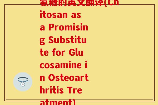 氨糖的英文翻译(Chitosan as a Promising Substitute for Glucosamine in Osteoarthritis Treatment)