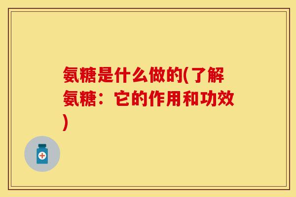 氨糖是什么做的(了解氨糖：它的作用和功效)