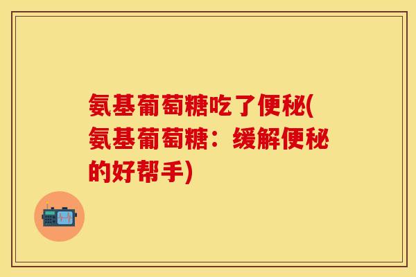 氨基葡萄糖吃了(氨基葡萄糖:缓解的好帮手) 氨基葡萄糖吃了(氨基葡萄糖:缓解的好帮手)