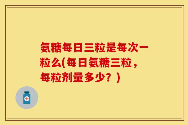 氨糖每日三粒是每次一粒么(每日氨糖三粒,每粒剂量多少?) 氨糖每日三粒是每次一粒么(每日氨糖三粒,每粒剂量多少?)