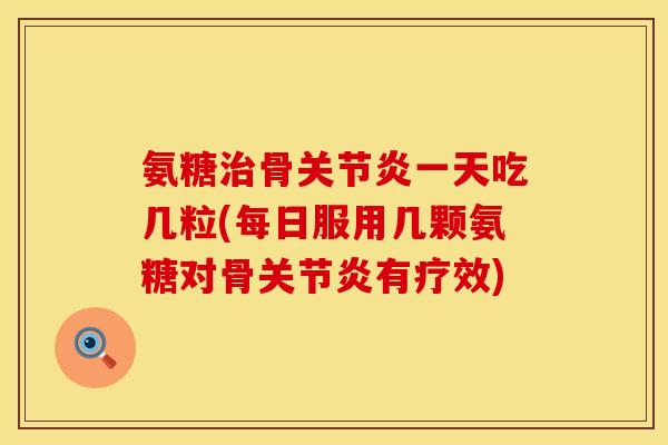 氨糖治骨关节炎一天吃几粒(每日服用几颗氨糖对骨关节炎有疗效)
