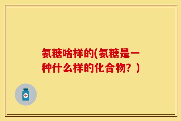 氨糖啥样的(氨糖是一种什么样的化合物?) 氨糖啥样的(氨糖是一种什么样的化合物?)