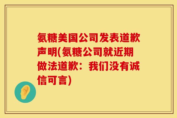 氨糖美国公司发表道歉声明(氨糖公司就近期做法道歉:我们没有诚信可言) 氨糖美国公司发表道歉声明(氨糖公司就近期做法道歉:我们没有诚信可言)