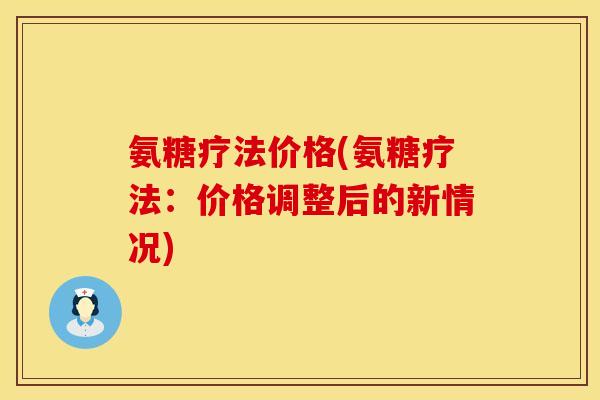 氨糖疗法价格(氨糖疗法：价格调整后的新情况)