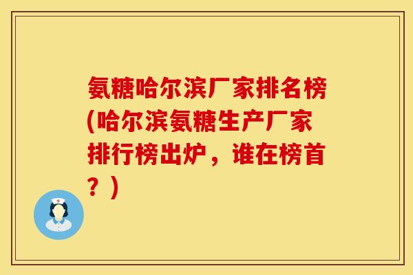 氨糖哈尔滨厂家排名榜(哈尔滨氨糖生产厂家排行榜出炉,谁在榜首?) 氨糖哈尔滨厂家排名榜(哈尔滨氨糖生产厂家排行榜出炉,谁在榜首?)