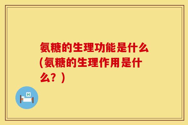 氨糖的生理功能是什么(氨糖的生理作用是什么?) 氨糖的生理功能是什么(氨糖的生理作用是什么?)