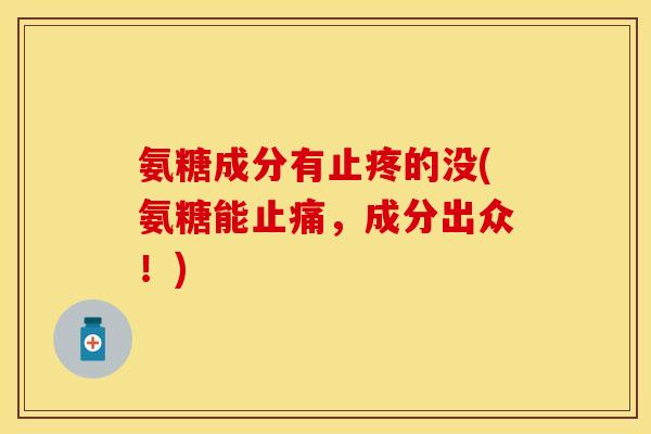 氨糖成分有止疼的没(氨糖能止痛，成分出众！)