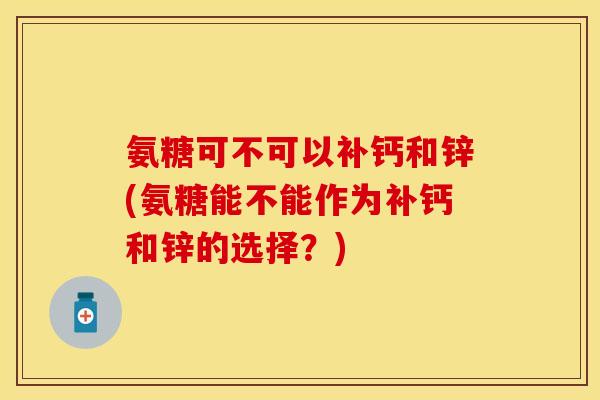 氨糖可不可以补钙和锌(氨糖能不能作为补钙和锌的选择？)