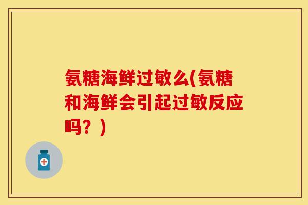 氨糖海鲜过敏么(氨糖和海鲜会引起过敏反应吗？)