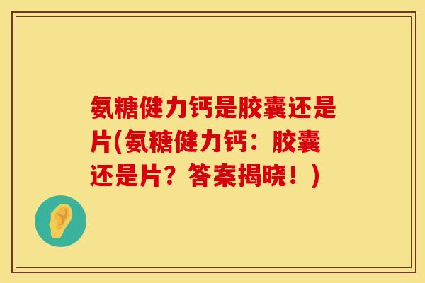 氨糖健力钙是胶囊还是片(氨糖健力钙：胶囊还是片？答案揭晓！)