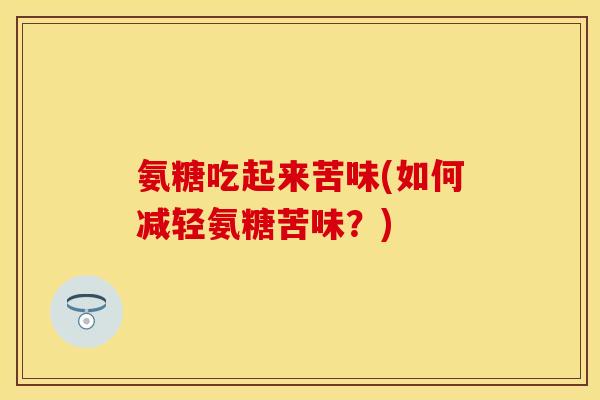 氨糖吃起来苦味(如何减轻氨糖苦味?)