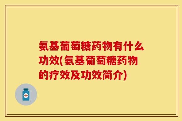 氨基葡萄糖药物有什么功效(氨基葡萄糖药物的疗效及功效简介)
