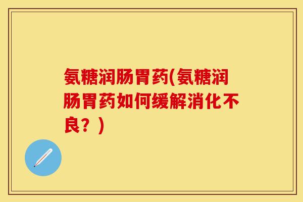 氨糖润肠胃药(氨糖润肠胃药如何缓解消化不良？)