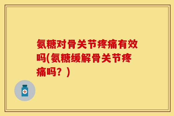 氨糖对骨关节疼痛有效吗(氨糖缓解骨关节疼痛吗？)