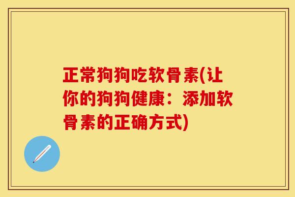 正常狗狗吃软骨素(让你的狗狗健康:添加软骨素的正确方式) 正常狗狗吃软骨素(让你的狗狗健康:添加软骨素的正确方式)