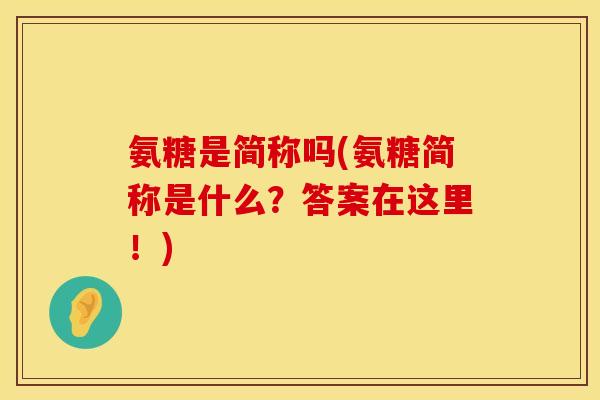 氨糖是简称吗(氨糖简称是什么?答案在这里!) 氨糖是简称吗(氨糖简称是什么?答案在这里!)