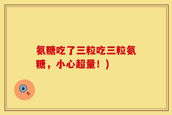 氨糖吃了三粒吃三粒氨糖，小心超量！)
