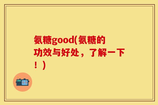 氨糖good(氨糖的功效与好处,了解一下!)