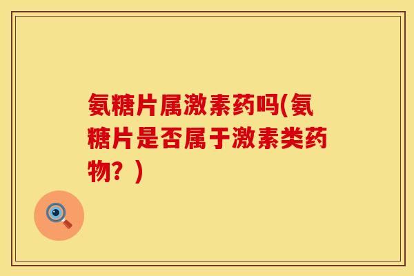 氨糖片属激素药吗(氨糖片是否属于激素类?) 氨糖片属激素药吗(氨糖片是否属于激素类?)