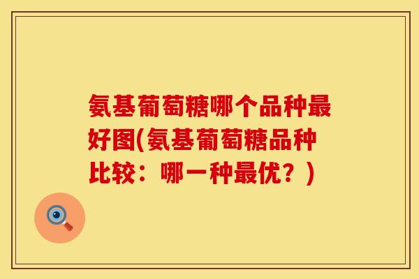 氨基葡萄糖哪个品种最好图(氨基葡萄糖品种比较：哪一种最优？)