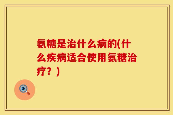 氨糖是治什么病的(什么疾病适合使用氨糖治疗？)