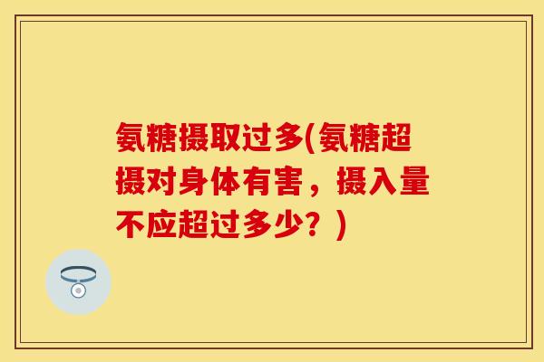 氨糖摄取过多(氨糖超摄对身体有害,摄入量不应超过多少?)
