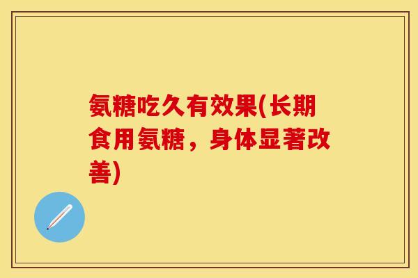 氨糖吃久有效果(长期食用氨糖，身体显著改善)