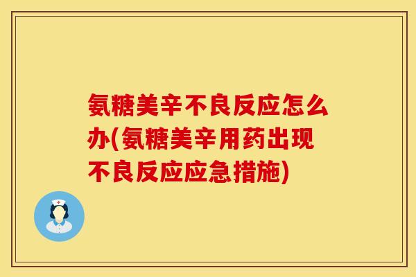 氨糖美辛不良反应怎么办(氨糖美辛用药出现不良反应应急措施) 氨糖美辛不良反应怎么办(氨糖美辛用药出现不良反应应急措施)