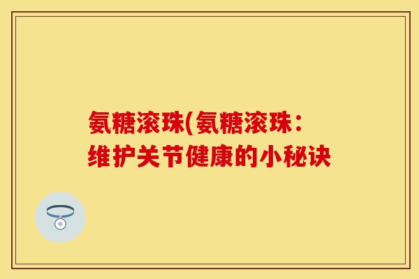 氨糖滚珠(氨糖滚珠:维护关节健康的小秘诀 氨糖滚珠(氨糖滚珠:维护关节健康的小秘诀