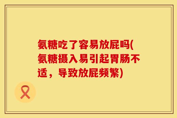 氨糖吃了容易放屁吗(氨糖摄入易引起不适,导致放屁频繁) 氨糖吃了容易放屁吗(氨糖摄入易引起不适,导致放屁频繁)