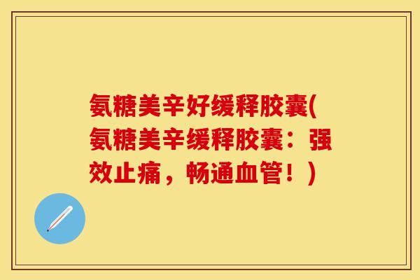 氨糖美辛好缓释胶囊(氨糖美辛缓释胶囊:强效止痛,畅通血管!)