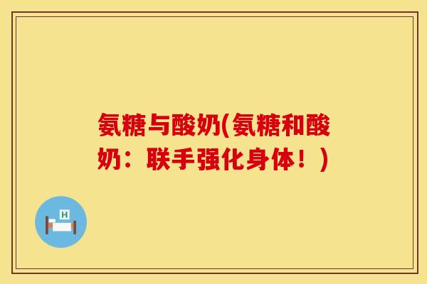 氨糖与酸奶(氨糖和酸奶:联手强化身体!) 氨糖与酸奶(氨糖和酸奶:联手强化身体!)