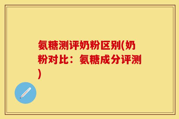 氨糖测评奶粉区别(奶粉对比:氨糖成分评测) 氨糖测评奶粉区别(奶粉对比:氨糖成分评测)