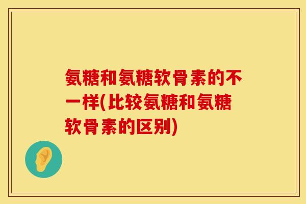 氨糖和氨糖软骨素的不一样(比较氨糖和氨糖软骨素的区别)