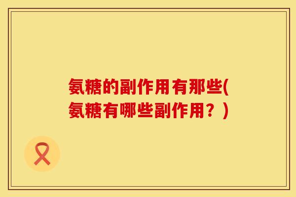氨糖的副作用有那些(氨糖有哪些副作用？)