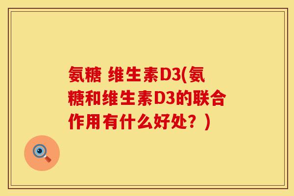 氨糖 维生素D3(氨糖和维生素D3的联合作用有什么好处？)