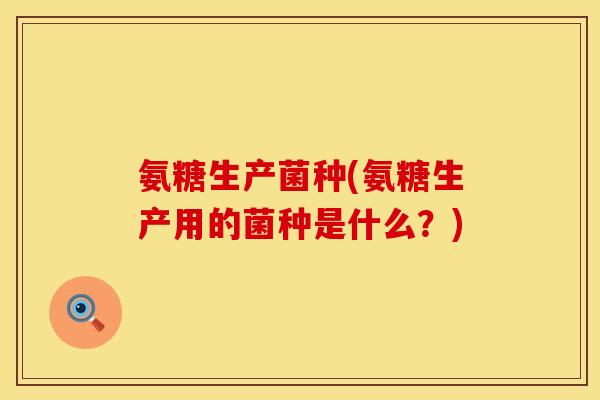 氨糖生产菌种(氨糖生产用的菌种是什么？)