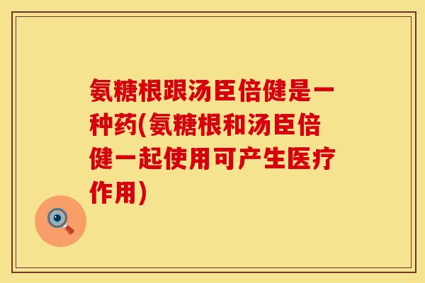 氨糖根跟汤臣倍健是一种药(氨糖根和汤臣倍健一起使用可产生医疗作用)