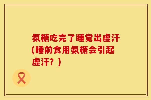 氨糖吃完了睡觉出虚汗(睡前食用氨糖会引起虚汗？)