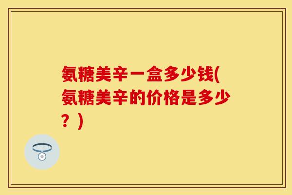 氨糖美辛一盒多少钱(氨糖美辛的价格是多少？)